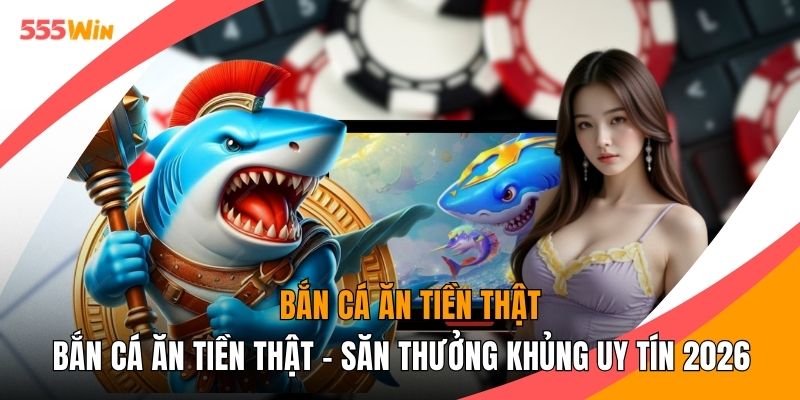 Bắn Cá Ăn Tiền Thật - Săn Thưởng Khủng Uy Tín 2026