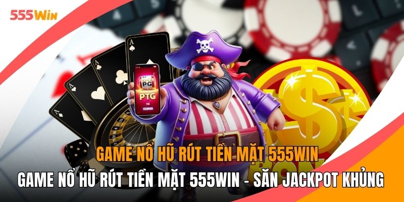 Game Nổ Hũ Rút Tiền Mặt 555WIN - Săn Jackpot Khủng 2026