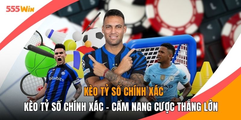 Kèo Tỷ Số Chính Xác - Cẩm Nang Cược Thắng Lớn