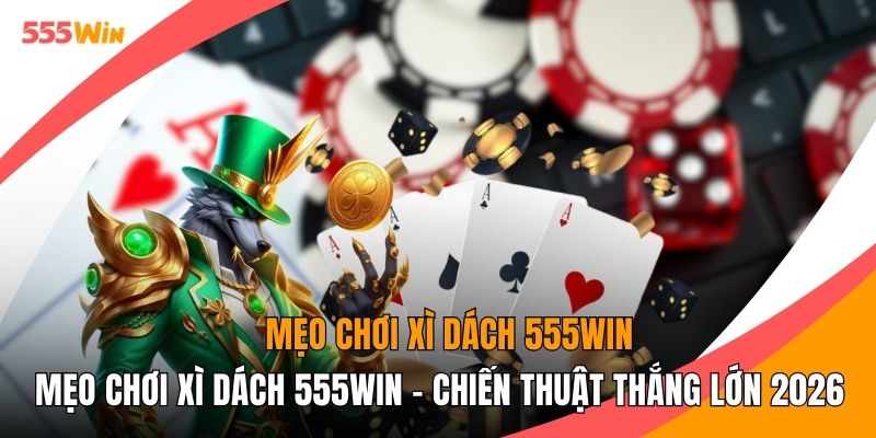 Mẹo Chơi Xì Dách 555WIN - Chiến Thuật Thắng Lớn 2026